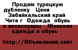 Продам турецкую дубленку › Цена ­ 10 000 - Забайкальский край, Чита г. Одежда, обувь и аксессуары » Женская одежда и обувь   